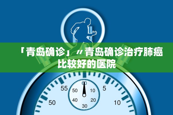 「青岛确诊」〃青岛确诊治疗肺癌比较好的医院