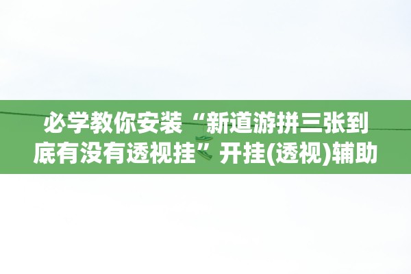 必学教你安装“新道游拼三张到底有没有透视挂”开挂(透视)辅助教程