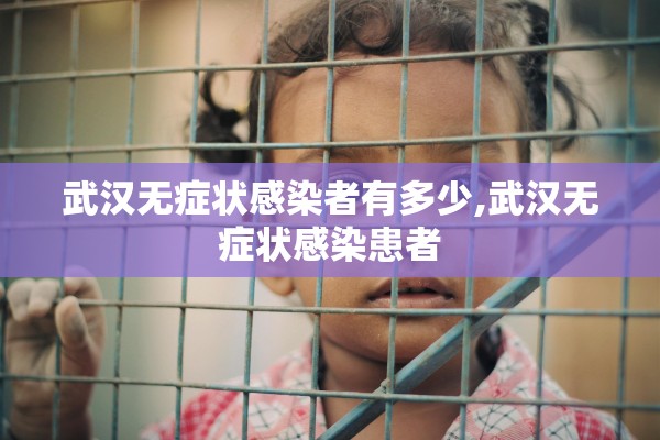 武汉无症状感染者有多少,武汉无症状感染患者
