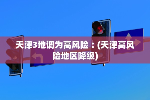 天津3地调为高风险︰(天津高风险地区降级)