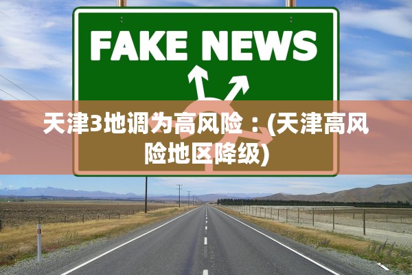 天津3地调为高风险︰(天津高风险地区降级)
