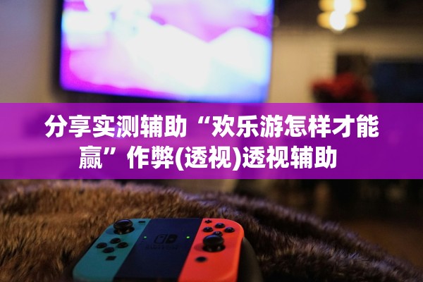 分享实测辅助“欢乐游怎样才能赢”作弊(透视)透视辅助 