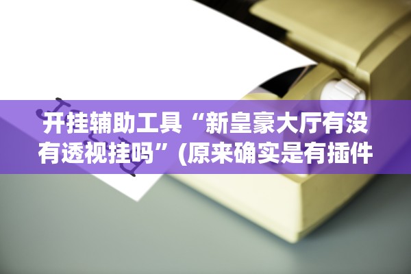 开挂辅助工具“新皇豪大厅有没有透视挂吗	”(原来确实是有插件) 