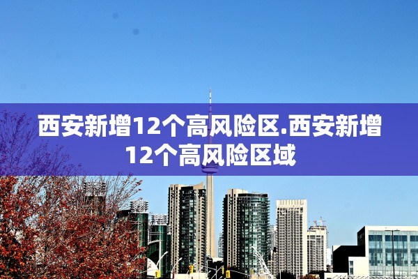 西安新增12个高风险区.西安新增12个高风险区域