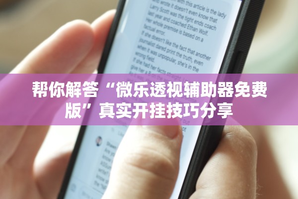 帮你解答“微乐透视辅助器免费版”真实开挂技巧分享