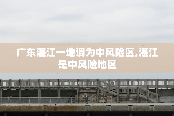 广东湛江一地调为中风险区,湛江是中风险地区