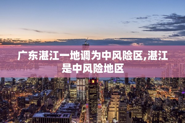 广东湛江一地调为中风险区,湛江是中风险地区