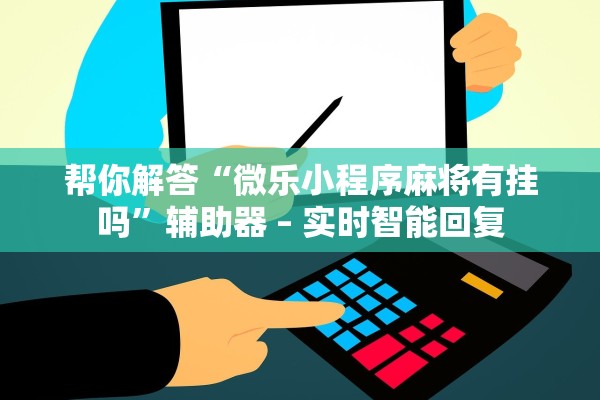 帮你解答“微乐小程序麻将有挂吗”辅助器 – 实时智能回复