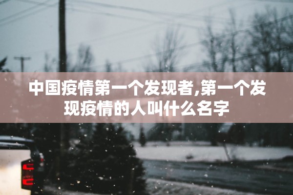 中国疫情第一个发现者,第一个发现疫情的人叫什么名字