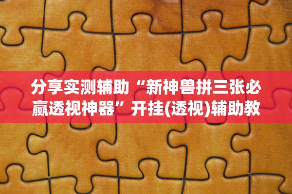 分享实测辅助“新神兽拼三张必赢透视神器	”开挂(透视)辅助教程