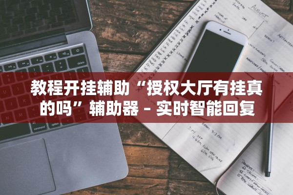 教程开挂辅助“授权大厅有挂真的吗”辅助器 – 实时智能回复