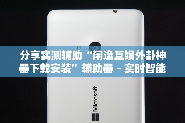 分享实测辅助“闲逸互娱外卦神器下载安装”辅助器 – 实时智能回复