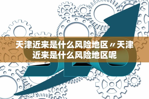 天津近来是什么风险地区〃天津近来是什么风险地区呢