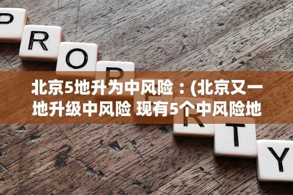 北京5地升为中风险︰(北京又一地升级中风险 现有5个中风险地区)
