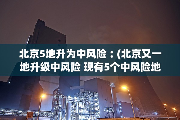 北京5地升为中风险︰(北京又一地升级中风险 现有5个中风险地区)