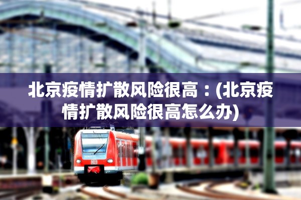 北京疫情扩散风险很高︰(北京疫情扩散风险很高怎么办)