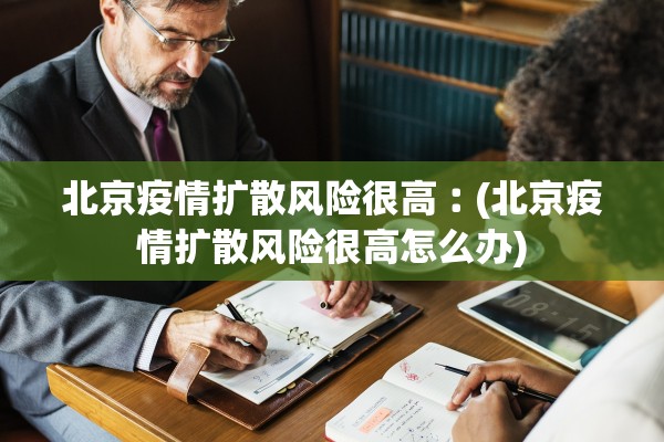 北京疫情扩散风险很高︰(北京疫情扩散风险很高怎么办)