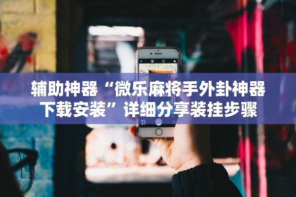 辅助神器“微乐麻将手外卦神器下载安装”详细分享装挂步骤