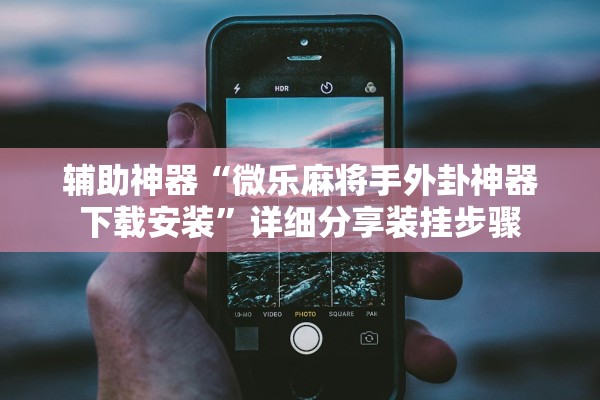 辅助神器“微乐麻将手外卦神器下载安装	”详细分享装挂步骤