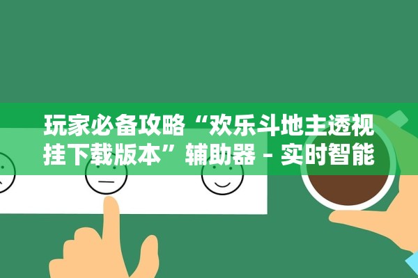 玩家必备攻略“欢乐斗地主透视挂下载版本”辅助器 – 实时智能回复