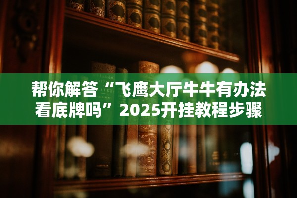 帮你解答“飞鹰大厅牛牛有办法看底牌吗	”2025开挂教程步骤