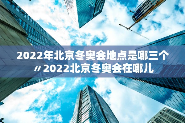 2022年北京冬奥会地点是哪三个〃2022北京冬奥会在哪儿