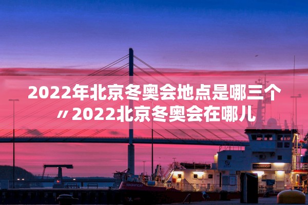 2022年北京冬奥会地点是哪三个〃2022北京冬奥会在哪儿