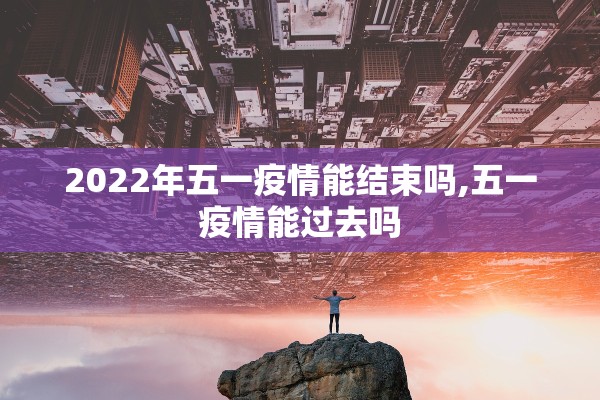 2022年五一疫情能结束吗,五一疫情能过去吗