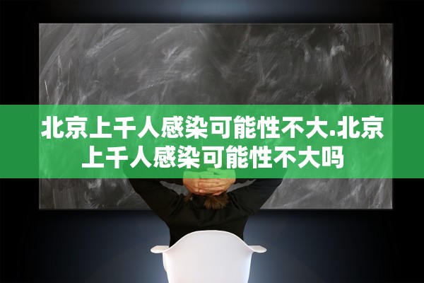 北京上千人感染可能性不大.北京上千人感染可能性不大吗