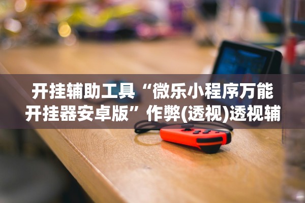 开挂辅助工具“微乐小程序万能开挂器安卓版”作弊(透视)透视辅助 