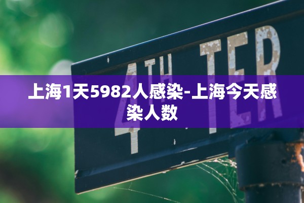 上海1天5982人感染-上海今天感染人数