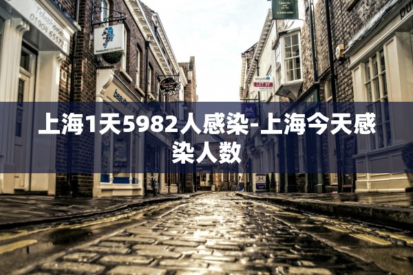 上海1天5982人感染-上海今天感染人数