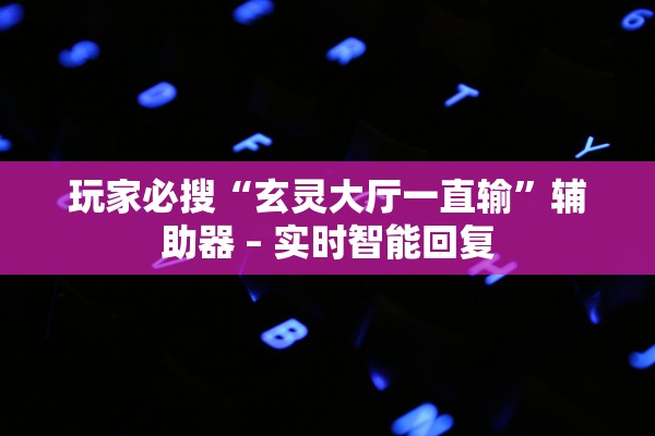 玩家必搜“玄灵大厅一直输”辅助器 – 实时智能回复