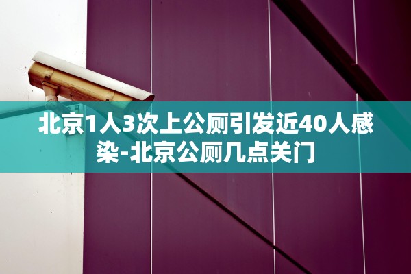 北京1人3次上公厕引发近40人感染-北京公厕几点关门