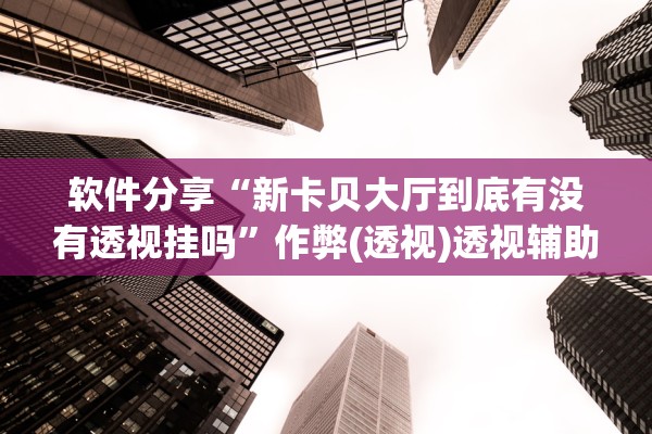 软件分享“新卡贝大厅到底有没有透视挂吗	”作弊(透视)透视辅助 
