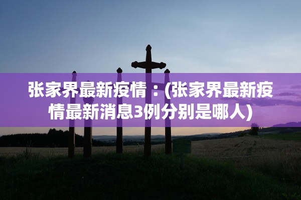 张家界最新疫情︰(张家界最新疫情最新消息3例分别是哪人)
