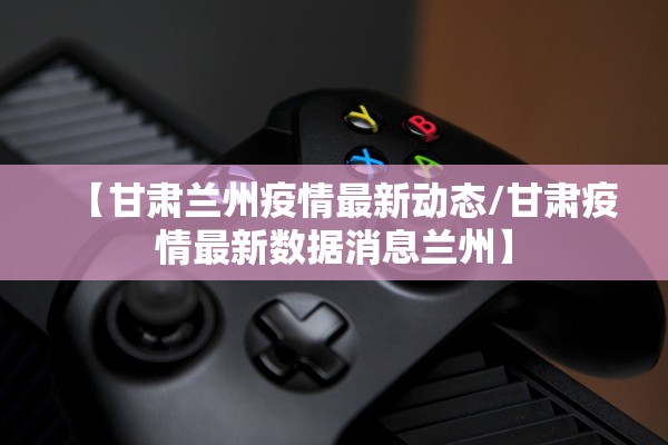 【甘肃兰州疫情最新动态/甘肃疫情最新数据消息兰州】