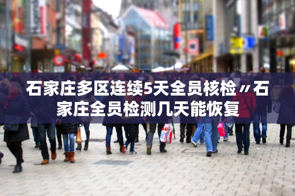 石家庄多区连续5天全员核检〃石家庄全员检测几天能恢复
