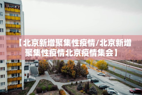 【北京新增聚集性疫情/北京新增聚集性疫情北京疫情集会】