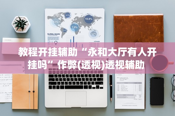教程开挂辅助“永和大厅有人开挂吗	”作弊(透视)透视辅助 
