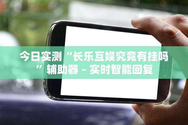 今日实测“长乐互娱究竟有挂吗”辅助器 – 实时智能回复