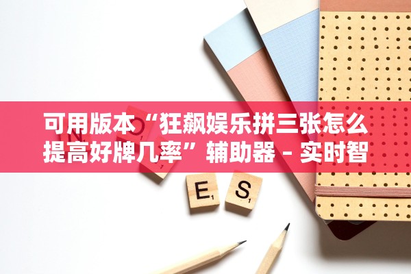 可用版本“狂飙娱乐拼三张怎么提高好牌几率”辅助器 – 实时智能回复