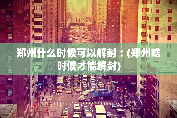 郑州什么时候可以解封︰(郑州啥时候才能解封)