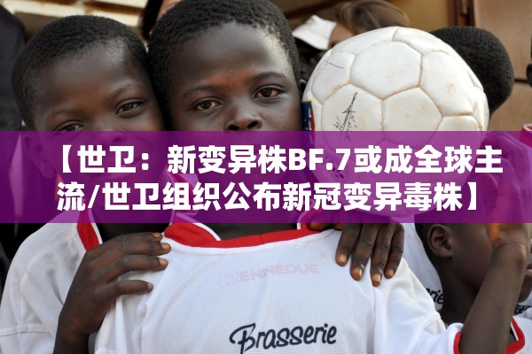 【世卫：新变异株BF.7或成全球主流/世卫组织公布新冠变异毒株】