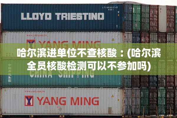 哈尔滨进单位不查核酸︰(哈尔滨全员核酸检测可以不参加吗)