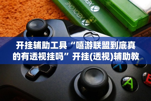 开挂辅助工具“嘻游联盟到底真的有透视挂吗”开挂(透视)辅助教程