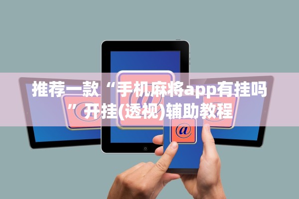 推荐一款“手机麻将app有挂吗”开挂(透视)辅助教程