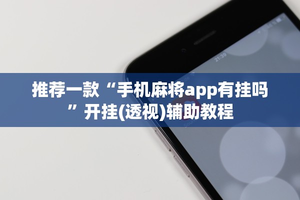 推荐一款“手机麻将app有挂吗”开挂(透视)辅助教程