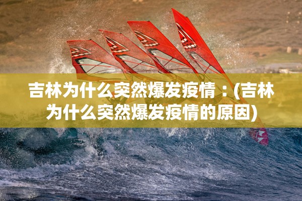 吉林为什么突然爆发疫情︰(吉林为什么突然爆发疫情的原因)