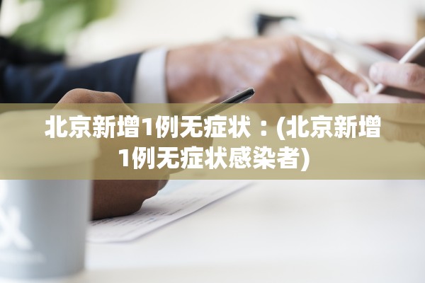 北京新增1例无症状︰(北京新增1例无症状感染者)